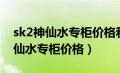 sk2神仙水专柜价格和旗舰店不一样（sk2神仙水专柜价格）