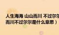 人生海海 山山而川 不过尔尔……什么意思（人生海海山山而川不过尔尔是什么意思）