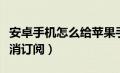 安卓手机怎么给苹果手机传软件（苹果官网取消订阅）