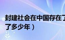 封建社会在中国存在了多少年（封建社会存在了多少年）