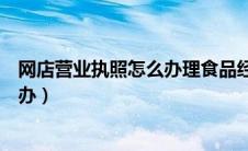 网店营业执照怎么办理食品经营许可证（网店营业执照怎么办）