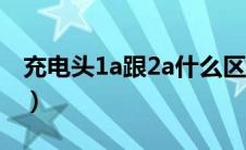 充电头1a跟2a什么区别（充电头1a和2a区别）