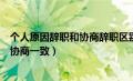 个人原因辞职和协商辞职区别（因个人原因申请离职经双方协商一致）