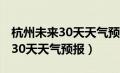 杭州未来30天天气预报查询2345（杭州未来30天天气预报）