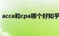 acca和cpa哪个好知乎（acca和cpa哪个好）