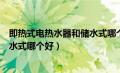 即热式电热水器和储水式哪个好用些（即热式电热水器和储水式哪个好）