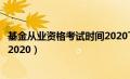 基金从业资格考试时间2020下半年（基金从业资格考试时间2020）