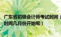 广东省初级会计师考试时间（2021年广东省初级会计师报名时间几月份开始呢）