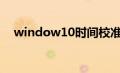 window10时间校准（win10时间校准）