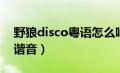 野狼disco粤语怎么唱（野狼disco歌词粤语谐音）