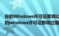 你的Windows许可证即将过期怎么办如何激活Win10（你的windows许可证即将过期怎么办）