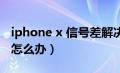 iphone x 信号差解决方法（iphonex信号差怎么办）