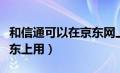 和信通可以在京东网上购物（和信通怎么在京东上用）