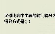 足球比赛中主要的射门得分方式有（足球比赛中主要的射门得分方式是()）