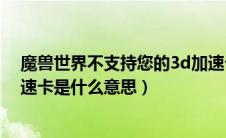 魔兽世界不支持您的3d加速卡（魔兽世界不支持你的3d加速卡是什么意思）