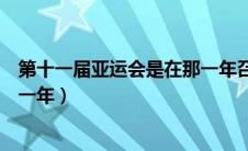 第十一届亚运会是在那一年召开的（第十一届亚运会是在那一年）