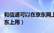 和信通可以在京东网上购物（和信通怎么在京东上用）