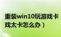 重装win10玩游戏卡（电脑装win10系统玩游戏太卡怎么办）