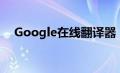 Google在线翻译器（google在线翻译）