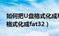 如何把U盘格式化成FAT32格式（如何把u盘格式化成fat32）