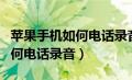 苹果手机如何电话录音通话录音（苹果手机如何电话录音）