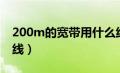 200m的宽带用什么线（200m宽带用什么网线）