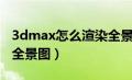 3dmax怎么渲染全景图片（3dmax怎么渲染全景图）