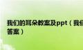 我们的耳朵教案及ppt（我们的耳朵曾经错过一些什么阅读答案）