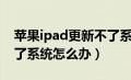 苹果ipad更新不了系统怎么办（ipad更新不了系统怎么办）