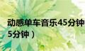 动感单车音乐45分钟中文歌（动感单车音乐45分钟）