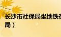 长沙市社保局坐地铁在哪站下车（长沙市社保局）