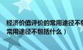 经济价值评价的常用途径不包括什么内容（经济价值评价的常用途径不包括什么）