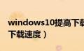 windows10提高下载速度（win10怎么提高下载速度）