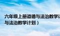 六年级上册道德与法治教学计划及进度表（六年级上册道德与法治教学计划）