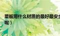 菜板用什么材质的最好最安全知乎（菜板用什么材质的最好呢）