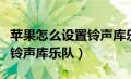 苹果怎么设置铃声库乐队（苹果手机怎么设置铃声库乐队）