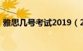 雅思几号考试2019（2019年雅思考试时间）