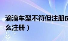 滴滴车型不符但注册成功了（滴滴车型不符怎么注册）