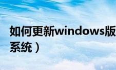 如何更新windows版本（怎么更新windows系统）