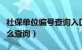 社保单位编号查询入口官网（社保单位编号怎么查询）