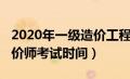 2020年一级造价工程师考试（2020年一级造价师考试时间）