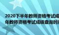 2020下半年教师资格考试成绩查询时间是多少（2020下半年教师资格考试成绩查询时间）