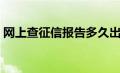 网上查征信报告多久出来（网上查征信报告）