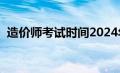 造价师考试时间2024年（造价师考试时间）