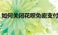 如何关闭花呗免密支付功能（如何关闭花呗）