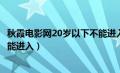 秋霞电影网20岁以下不能进入了吗（秋霞电影网20岁以下不能进入）