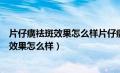 片仔癀祛斑效果怎么样片仔癀养肝效果怎么样（片仔癀祛斑效果怎么样）