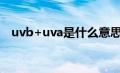 uvb+uva是什么意思（UVB是什么意思）