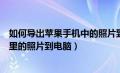 如何导出苹果手机中的照片到电脑上去（如何导出苹果手机里的照片到电脑）