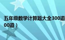 五年级数学计算题大全300道下册（五年级数学计算题大全300道）